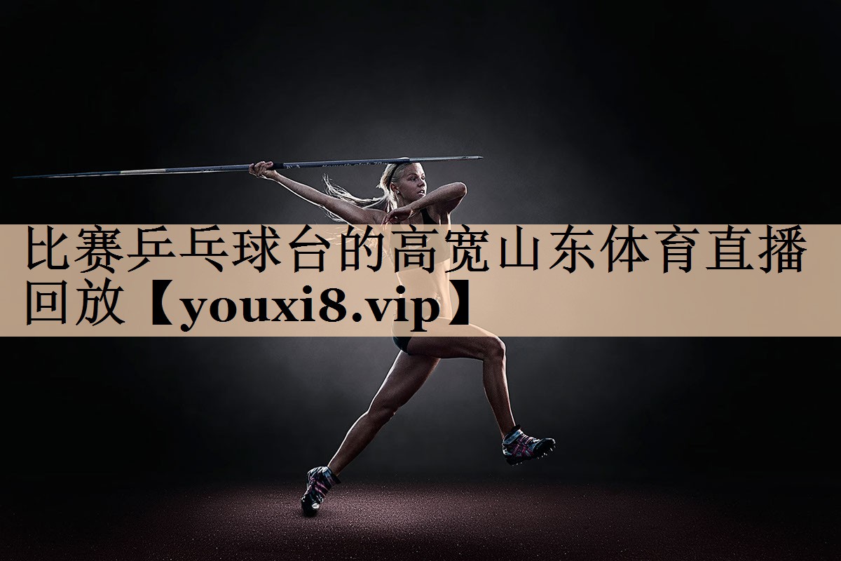 比赛乒乓球台的高宽山东体育直播回放