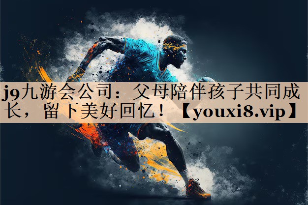 j9九游会公司：父母陪伴孩子共同成长，留下美好回忆！