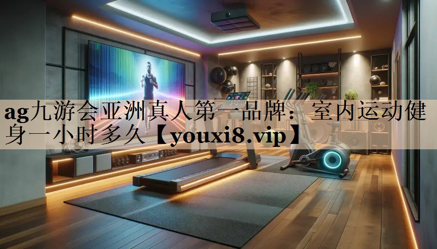 ag九游会亚洲真人第一品牌：室内运动健身一小时多久