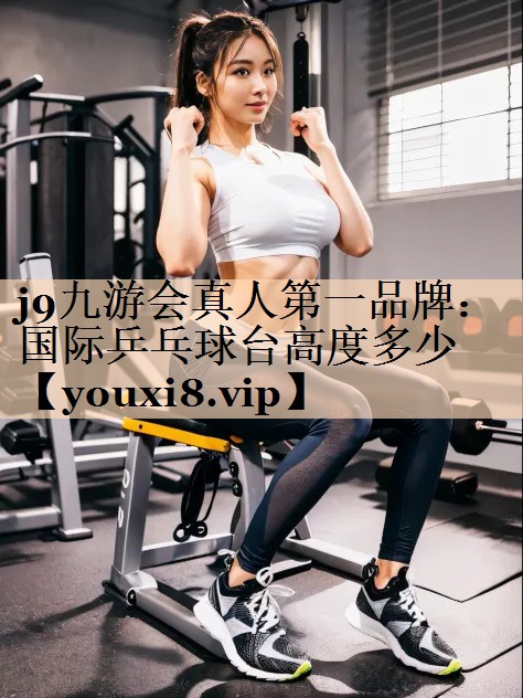 j9九游会真人第一品牌：国际乒乓球台高度多少