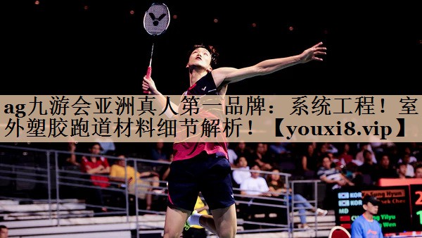 ag九游会亚洲真人第一品牌：系统工程！室外塑胶跑道材料细节解析！