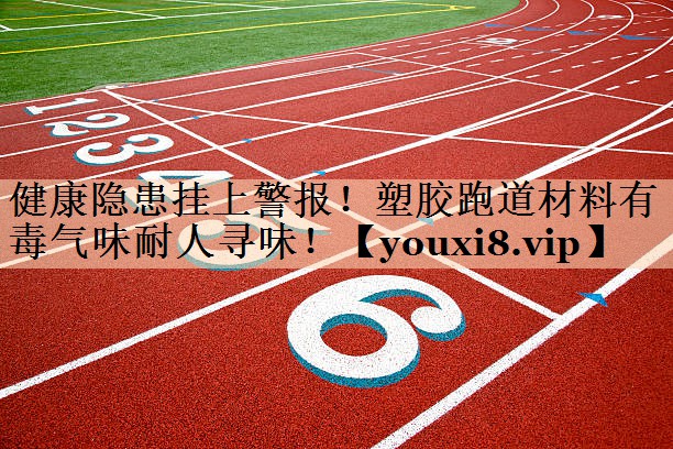 健康隐患挂上警报！塑胶跑道材料有毒气味耐人寻味！