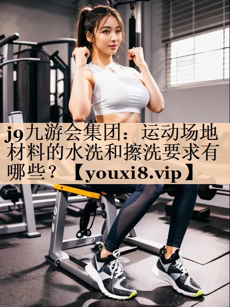 j9九游会集团：运动场地材料的水洗和擦洗要求有哪些？