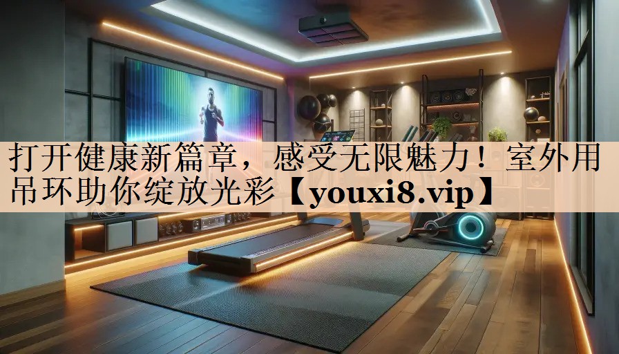 打开健康新篇章，感受无限魅力！室外用吊环助你绽放光彩