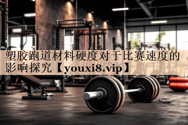 塑胶跑道材料硬度对于比赛速度的影响探究