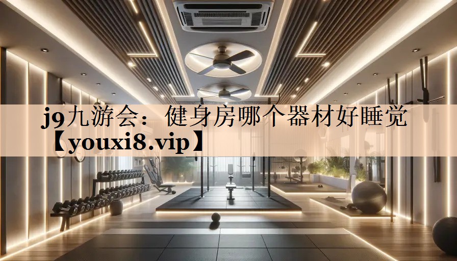 <strong>j9九游会：健身房哪个器材好睡觉</strong>