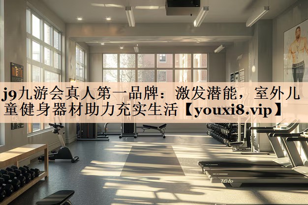 j9九游会真人第一品牌：激发潜能，室外儿童健身器材助力充实生活