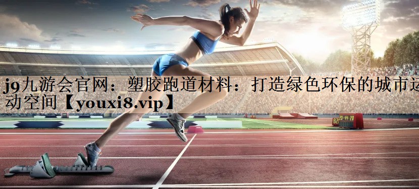 j9九游会官网：塑胶跑道材料：打造绿色环保的城市运动空间