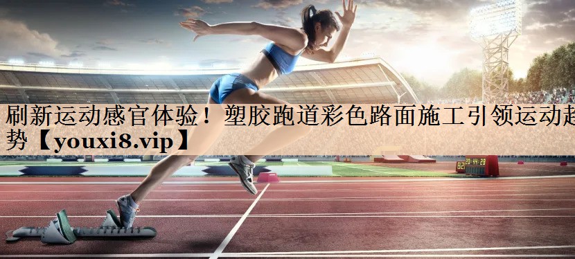 刷新运动感官体验！塑胶跑道彩色路面施工引领运动趋势