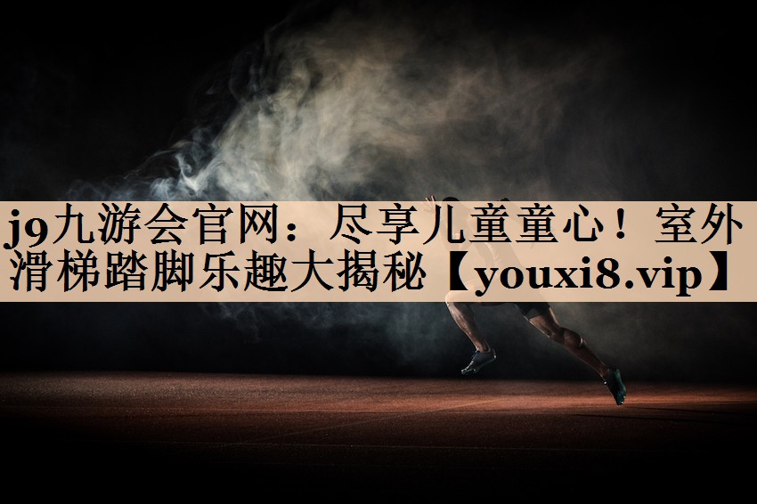 j9九游会官网：尽享儿童童心！室外滑梯踏脚乐趣大揭秘