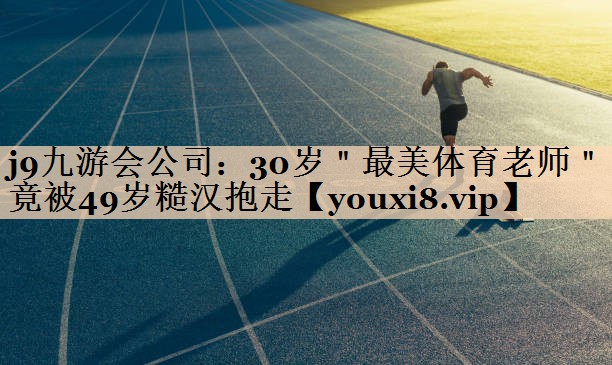 <strong>j9九游会公司：30岁＂最美体育老师＂竟被49岁糙汉抱走</strong>