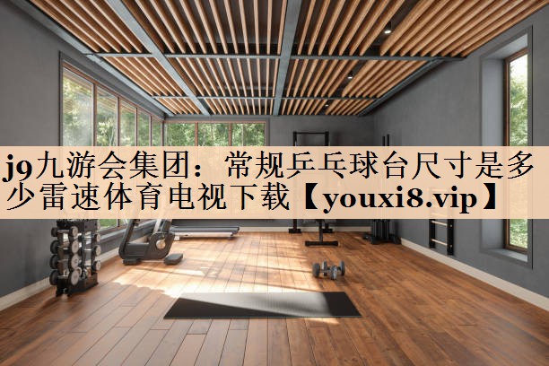 <strong>j9九游会集团：常规乒乓球台尺寸是多少雷速体育电视下载</strong>