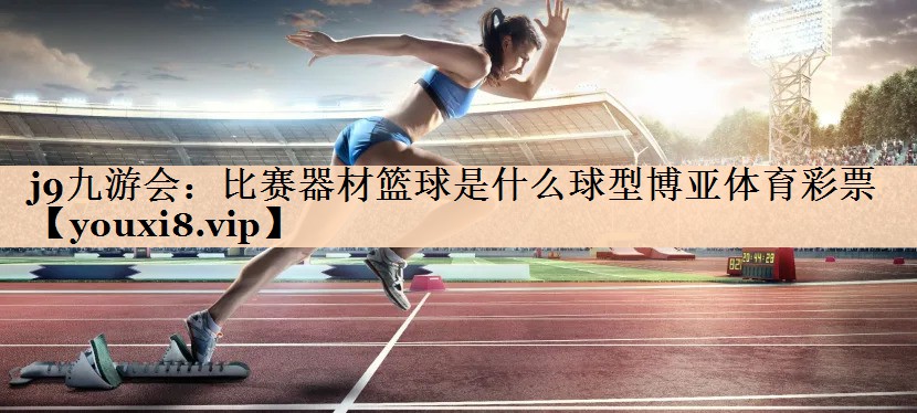 <strong>j9九游会：比赛器材篮球是什么球型博亚体育彩票</strong>