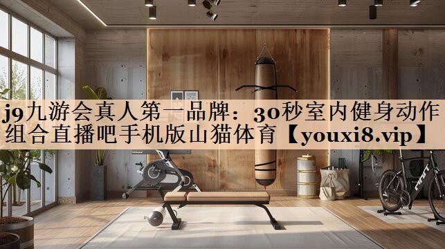 j9九游会真人第一品牌：30秒室内健身动作组合直播吧手机版山猫体育