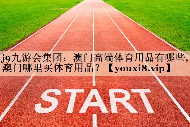 j9九游会集团：澳门高端体育用品有哪些,澳门哪里买体育用品？