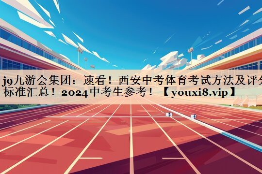<strong>j9九游会集团：速看！西安中考体育考试方法及评分标准汇总！2024中考生参考！</strong>