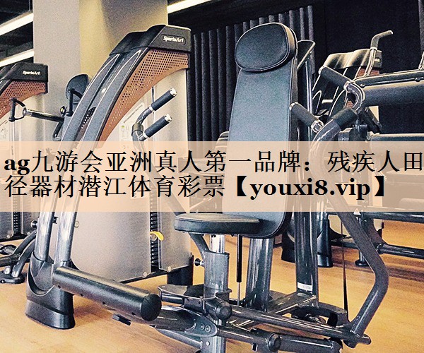 ag九游会亚洲真人第一品牌：残疾人田径器材潜江体育彩票