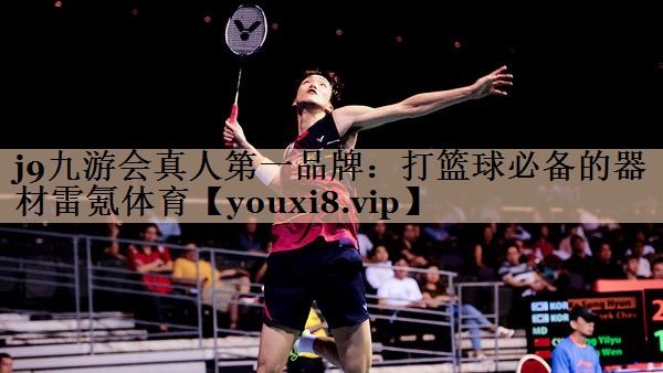 <strong>j9九游会真人第一品牌：打篮球必备的器材雷氪体育</strong>