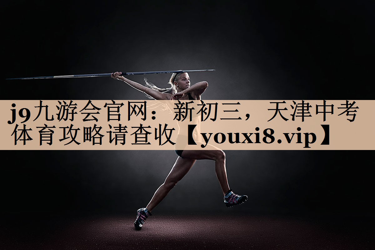 j9九游会官网：新初三，天津中考体育攻略请查收