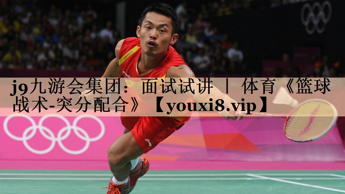 <strong>j9九游会集团：面试试讲 ｜ 体育《篮球战术-突分配合》</strong>