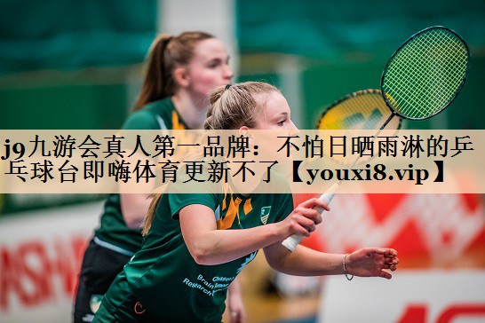 j9九游会真人第一品牌：不怕日晒雨淋的乒乓球台即嗨体育更新不了