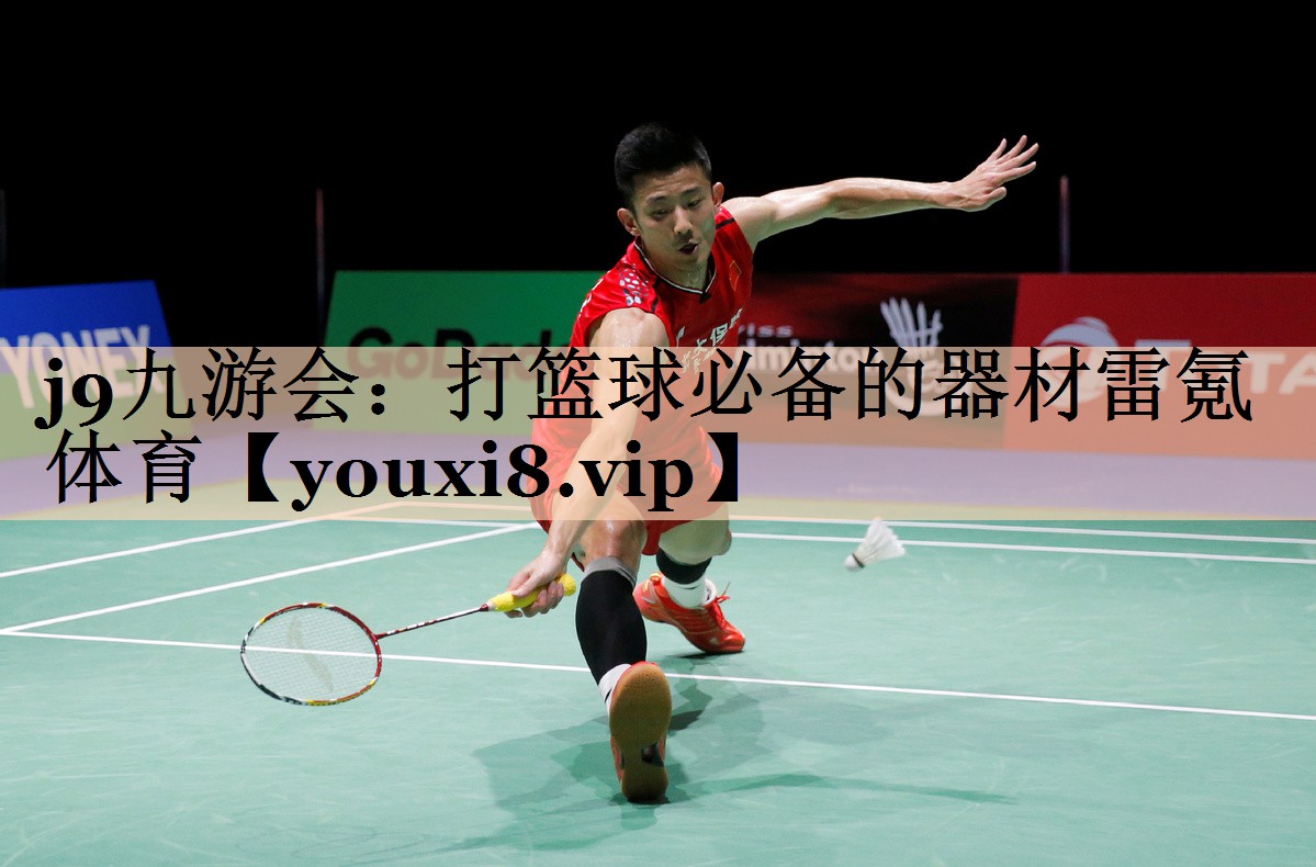 j9九游会：打篮球必备的器材雷氪体育