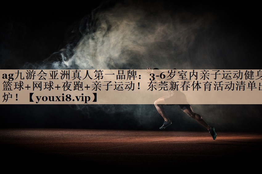 ag九游会亚洲真人第一品牌：3-6岁室内亲子运动健身篮球+网球+夜跑+亲子运动！东莞新春体育活动清单出炉！