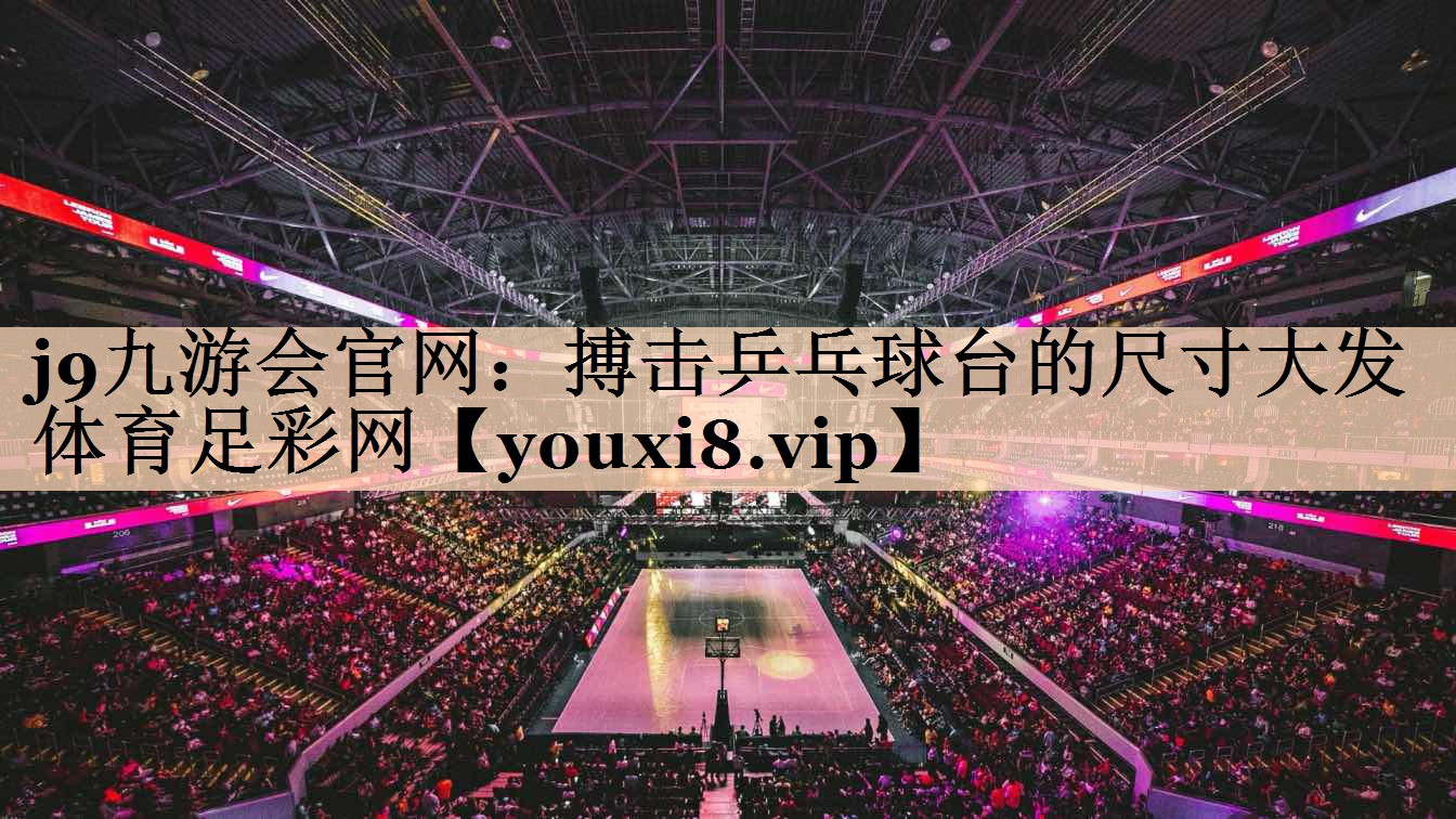 j9九游会官网：搏击乒乓球台的尺寸大发体育足彩网