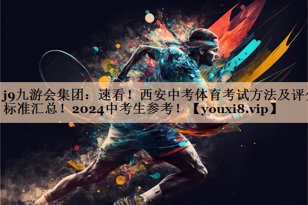 j9九游会集团：速看！西安中考体育考试方法及评分标准汇总！2024中考生参考！