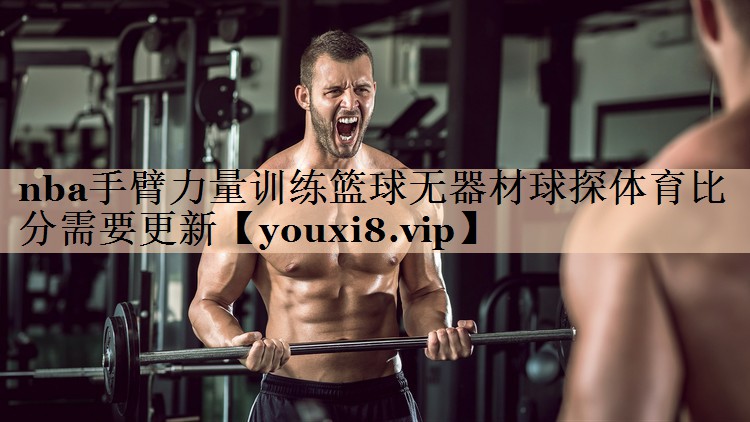 nba手臂力量训练篮球无器材球探体育比分需要更新