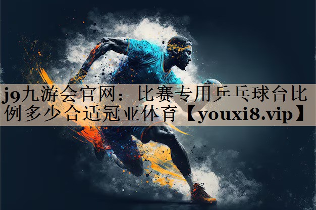 j9九游会官网：比赛专用乒乓球台比例多少合适冠亚体育