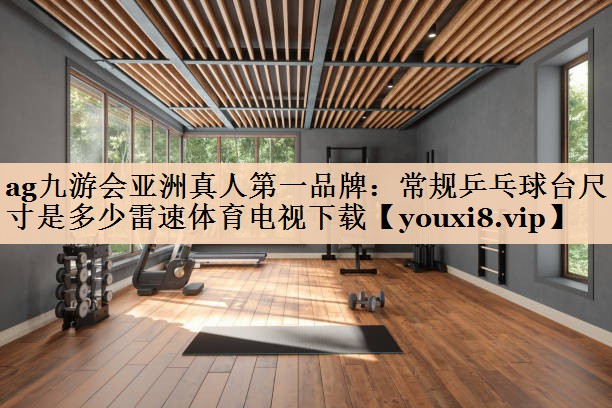 ag九游会亚洲真人第一品牌：常规乒乓球台尺寸是多少雷速体育电视下载
