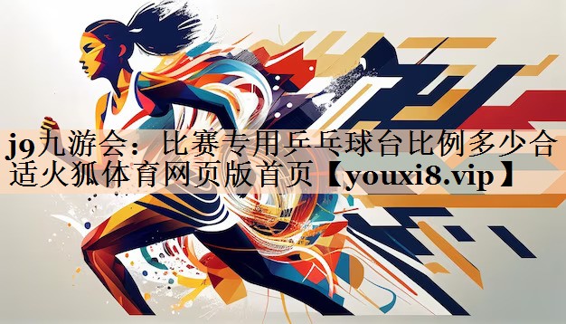 <strong>j9九游会：比赛专用乒乓球台比例多少合适火狐体育网页版首页</strong>