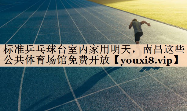 标准乒乓球台室内家用明天，南昌这些公共体育场馆免费开放