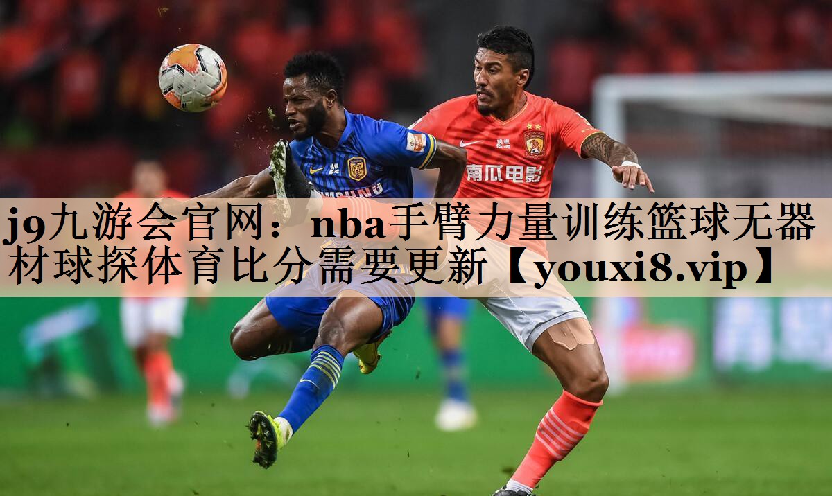 j9九游会官网：nba手臂力量训练篮球无器材球探体育比分需要更新