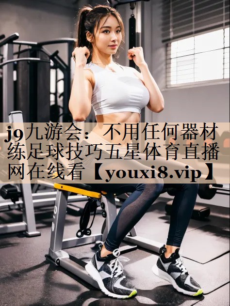 <strong>j9九游会：不用任何器材练足球技巧五星体育直播网在线看</strong>