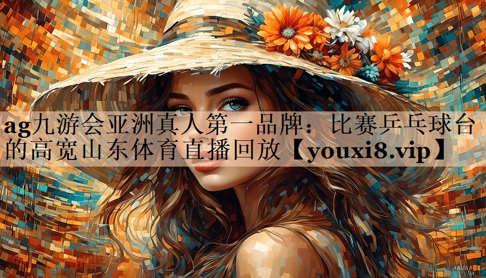 <strong>ag九游会亚洲真人第一品牌：比赛乒乓球台的高宽山东体育直播回放</strong>