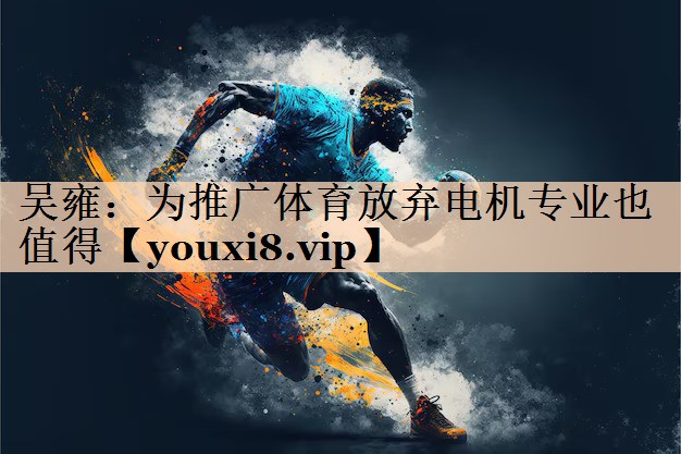 <strong>吴雍：为推广体育放弃电机专业也值得</strong>