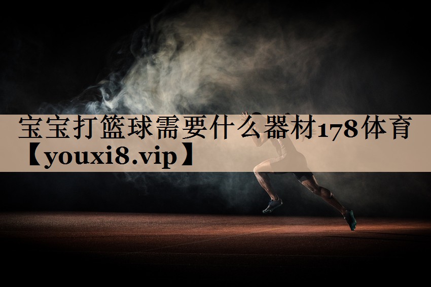 宝宝打篮球需要什么器材178体育