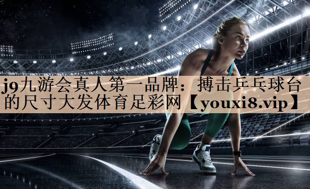 j9九游会真人第一品牌：搏击乒乓球台的尺寸大发体育足彩网