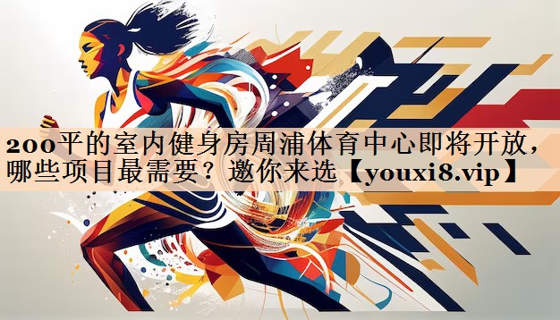 200平的室内健身房周浦体育中心即将开放，哪些项目最需要？邀你来选