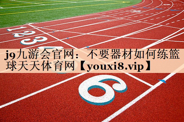 <strong>j9九游会官网：不要器材如何练篮球天天体育网</strong>