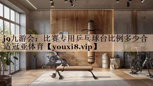 <strong>j9九游会：比赛专用乒乓球台比例多少合适冠亚体育</strong>