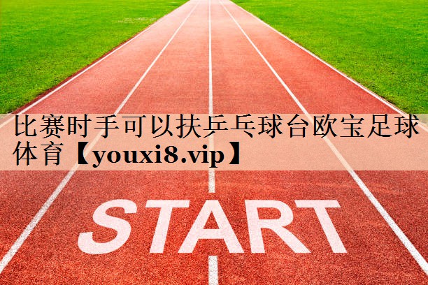 比赛时手可以扶乒乓球台欧宝足球体育