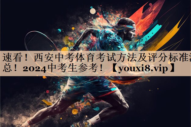 速看！西安中考体育考试方法及评分标准汇总！2024中考生参考！