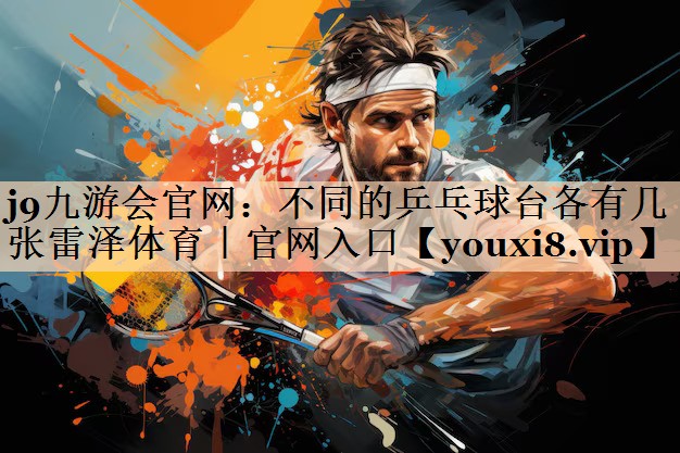 j9九游会官网：不同的乒乓球台各有几张雷泽体育｜官网入口