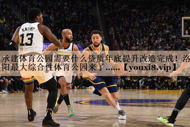 <strong>承建体育公园需要什么资质年底提升改造完成！洛阳最大综合性体育公园来了……</strong>