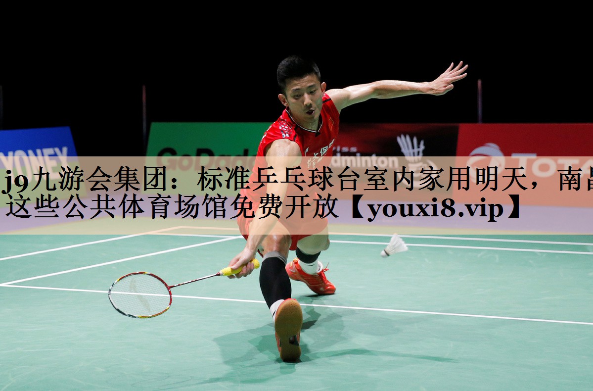 <strong>j9九游会集团：标准乒乓球台室内家用明天，南昌这些公共体育场馆免费开放</strong>