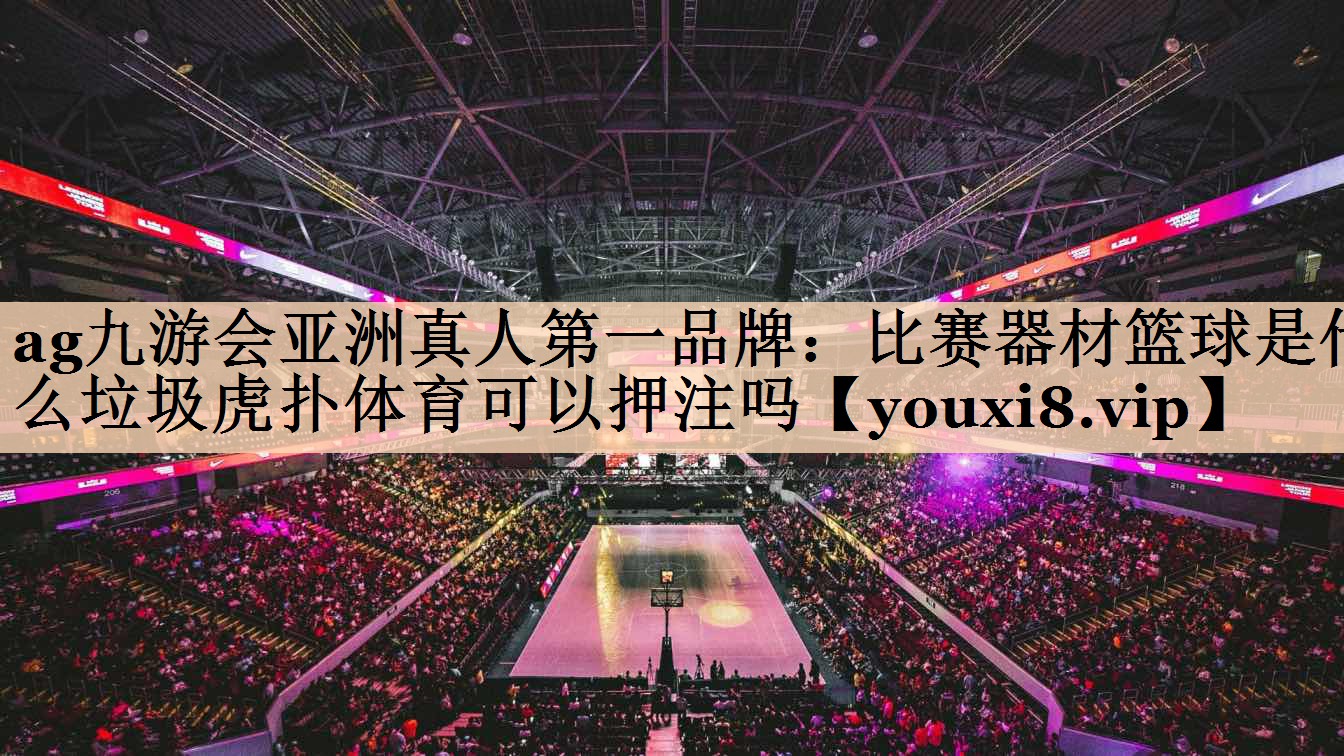ag九游会亚洲真人第一品牌：比赛器材篮球是什么垃圾虎扑体育可以押注吗