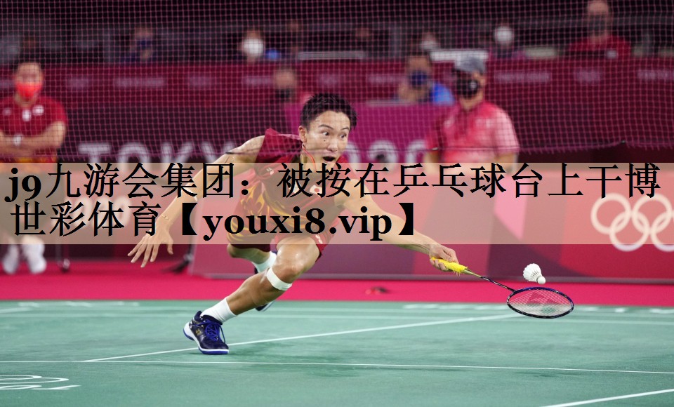 <strong>j9九游会集团：被按在乒乓球台上干博世彩体育</strong>